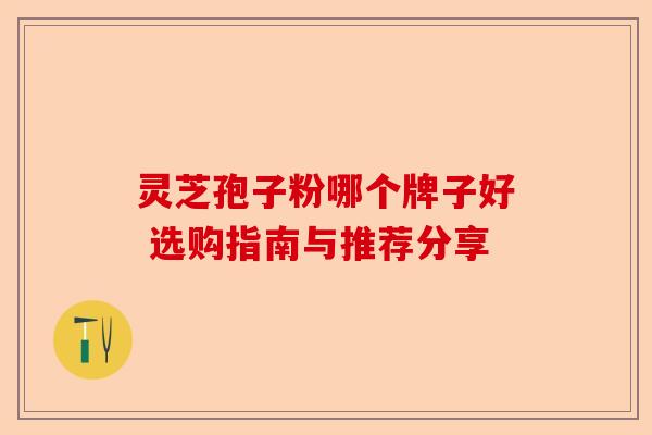 灵芝孢子粉哪个牌子好 选购指南与推荐分享-第1张图片-卓越灵芝孢子粉 灵芝孢子粉哪个牌子好 选购指南与推荐分享-第1张图片-卓越灵芝孢子粉