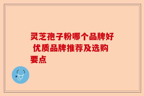 灵芝孢子粉哪个品牌好 优质品牌推荐及选购要点-第1张图片-卓越灵芝孢子粉 灵芝孢子粉哪个品牌好 优质品牌推荐及选购要点-第1张图片-卓越灵芝孢子粉