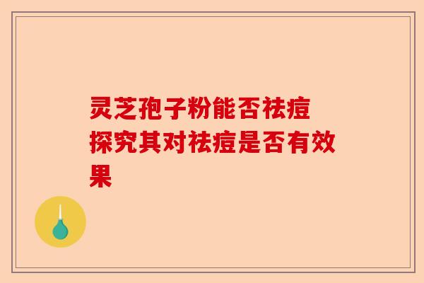 灵芝孢子粉能否祛痘 探究其对祛痘是否有效果-第1张图片-卓越灵芝孢子粉 灵芝孢子粉能否祛痘 探究其对祛痘是否有效果-第1张图片-卓越灵芝孢子粉