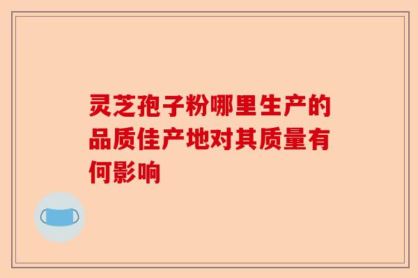 灵芝孢子粉哪里生产的品质佳产地对其质量有何影响-第1张图片-卓越灵芝孢子粉 灵芝孢子粉哪里生产的品质佳产地对其质量有何影响-第1张图片-卓越灵芝孢子粉