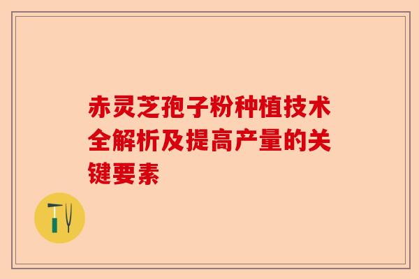 赤灵芝孢子粉种植技术全解析及提高产量的关键要素-第1张图片-卓越灵芝孢子粉 赤灵芝孢子粉种植技术全解析及提高产量的关键要素-第1张图片-卓越灵芝孢子粉