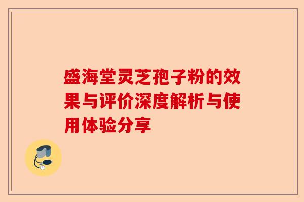 盛海堂灵芝孢子粉的效果与评价深度解析与使用体验分享-第1张图片-卓越灵芝孢子粉 盛海堂灵芝孢子粉的效果与评价深度解析与使用体验分享-第1张图片-卓越灵芝孢子粉