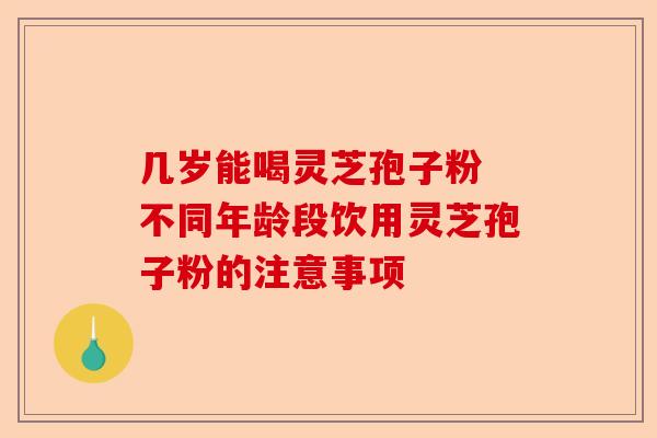 几岁能喝灵芝孢子粉 不同年龄段饮用灵芝孢子粉的注意事项-第1张图片-卓越灵芝孢子粉