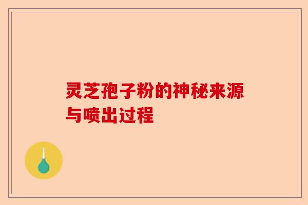 灵芝孢子粉的神秘来源与喷出过程-第1张图片-卓越灵芝孢子粉 灵芝孢子粉的神秘来源与喷出过程-第1张图片-卓越灵芝孢子粉