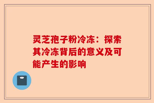 灵芝孢子粉冷冻：探索其冷冻背后的意义及可能产生的影响-第1张图片-卓越灵芝孢子粉