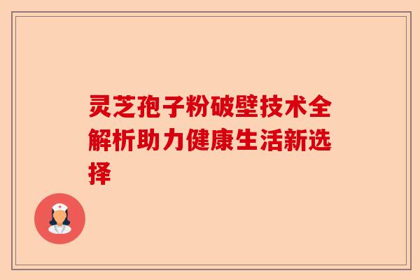 灵芝孢子粉破壁技术全解析助力健康生活新选择-第1张图片-卓越灵芝孢子粉 灵芝孢子粉破壁技术全解析助力健康生活新选择-第1张图片-卓越灵芝孢子粉