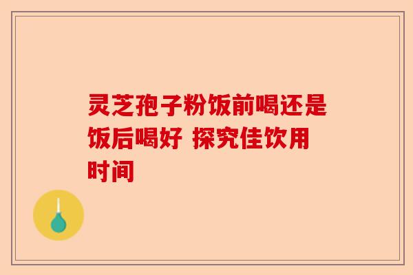 灵芝孢子粉饭前喝还是饭后喝好 探究佳饮用时间-第1张图片-卓越灵芝孢子粉 灵芝孢子粉饭前喝还是饭后喝好 探究佳饮用时间-第1张图片-卓越灵芝孢子粉
