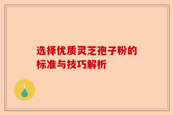 选择优质灵芝孢子粉的标准与技巧解析-第1张图片-卓越灵芝孢子粉 选择优质灵芝孢子粉的标准与技巧解析-第1张图片-卓越灵芝孢子粉
