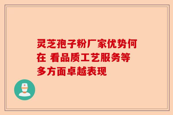 灵芝孢子粉厂家优势何在 看品质工艺服务等多方面卓越表现-第1张图片-卓越灵芝孢子粉