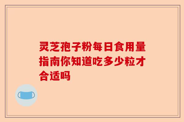灵芝孢子粉每日食用量指南你知道吃多少粒才合适吗-第1张图片-卓越灵芝孢子粉