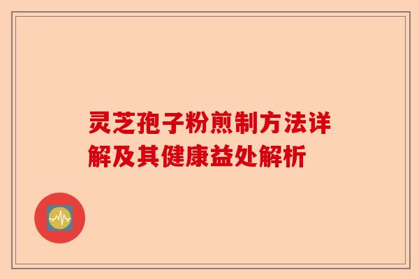 灵芝孢子粉煎制方法详解及其健康益处解析-第1张图片-卓越灵芝孢子粉 灵芝孢子粉煎制方法详解及其健康益处解析-第1张图片-卓越灵芝孢子粉