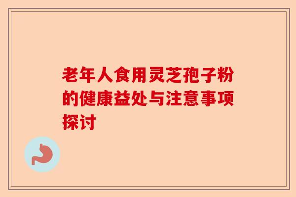 老年人食用灵芝孢子粉的健康益处与注意事项探讨-第1张图片-卓越灵芝孢子粉 老年人食用灵芝孢子粉的健康益处与注意事项探讨-第1张图片-卓越灵芝孢子粉