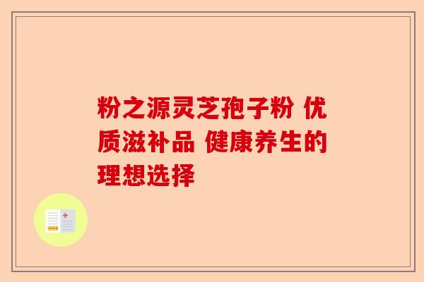 粉之源灵芝孢子粉 优质滋补品 健康养生的理想选择-第1张图片-卓越灵芝孢子粉