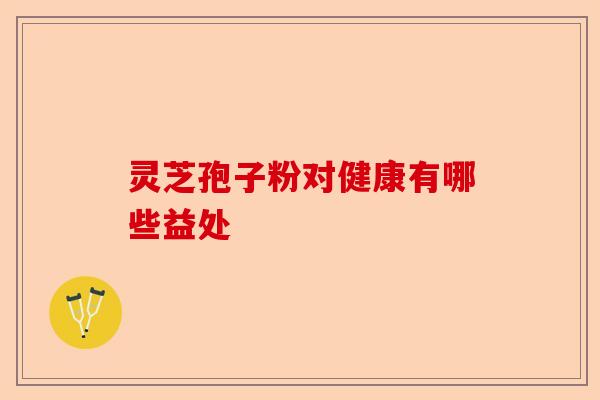 灵芝孢子粉对健康有哪些益处-第1张图片-卓越灵芝孢子粉 灵芝孢子粉对健康有哪些益处-第1张图片-卓越灵芝孢子粉