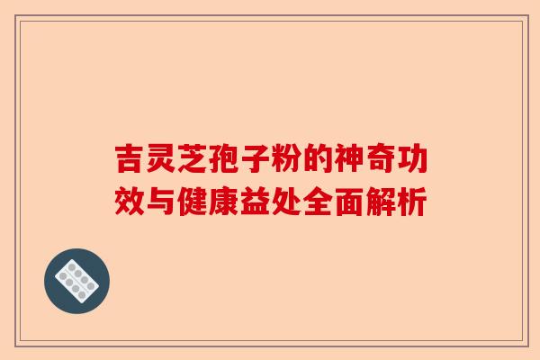 吉灵芝孢子粉的神奇功效与健康益处全面解析-第1张图片-卓越灵芝孢子粉