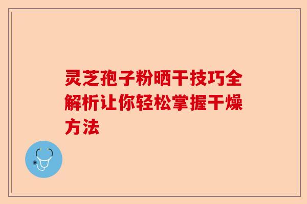 灵芝孢子粉晒干技巧全解析让你轻松掌握干燥方法-第1张图片-卓越灵芝孢子粉 灵芝孢子粉晒干技巧全解析让你轻松掌握干燥方法-第1张图片-卓越灵芝孢子粉