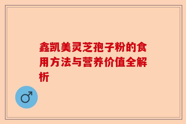 鑫凯美灵芝孢子粉的食用方法与营养价值全解析-第1张图片-卓越灵芝孢子粉