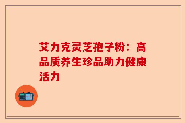 艾力克灵芝孢子粉:高品质养生珍品助力健康活力-第1张图片-卓越灵芝孢子粉 艾力克灵芝孢子粉:高品质养生珍品助力健康活力-第1张图片-卓越灵芝孢子粉