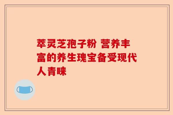 萃灵芝孢子粉 营养丰富的养生瑰宝备受现代人青睐-第1张图片-卓越灵芝孢子粉 萃灵芝孢子粉 营养丰富的养生瑰宝备受现代人青睐-第1张图片-卓越灵芝孢子粉