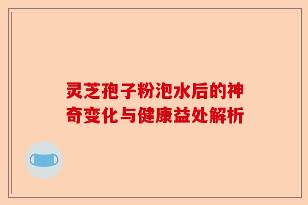 灵芝孢子粉泡水后的神奇变化与健康益处解析-第1张图片-卓越灵芝孢子粉