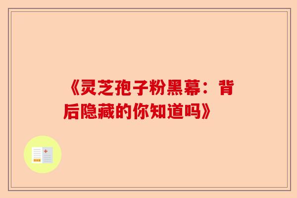 《灵芝孢子粉黑幕：背后隐藏的你知道吗》-第1张图片-卓越灵芝孢子粉