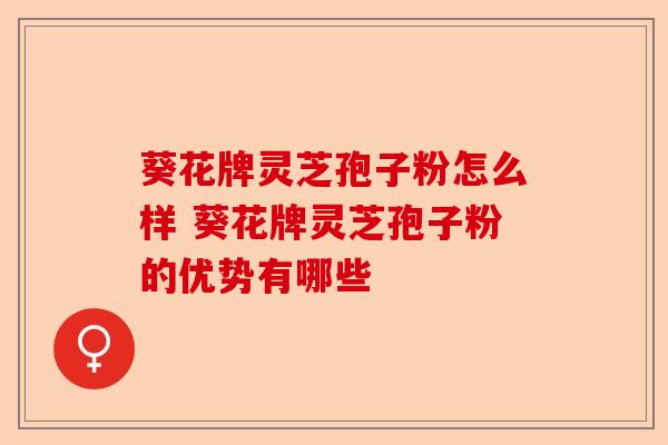 葵花牌灵芝孢子粉怎么样 葵花牌灵芝孢子粉的优势有哪些-第1张图片-卓越灵芝孢子粉