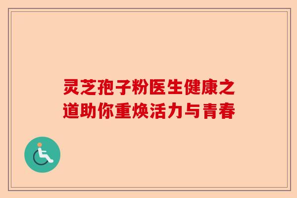灵芝孢子粉医生健康之道助你重焕活力与青春-第1张图片-卓越灵芝孢子粉 灵芝孢子粉医生健康之道助你重焕活力与青春-第1张图片-卓越灵芝孢子粉