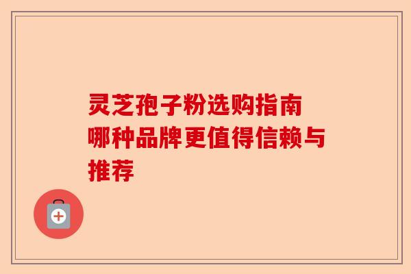 灵芝孢子粉选购指南 哪种品牌更值得信赖与推荐-第1张图片-卓越灵芝孢子粉