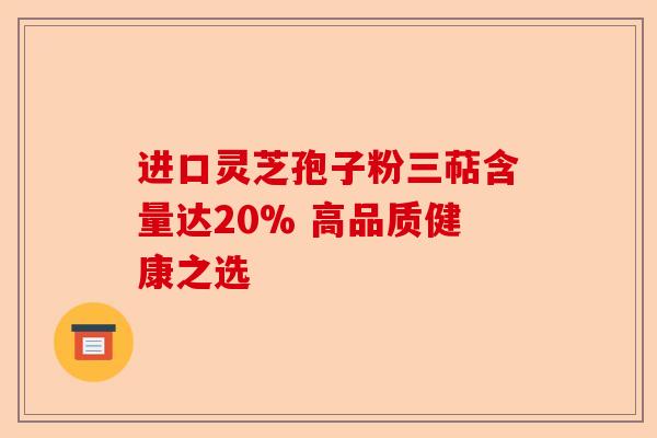 进口灵芝孢子粉三萜含量达20% 高品质健康之选-第1张图片-卓越灵芝孢子粉