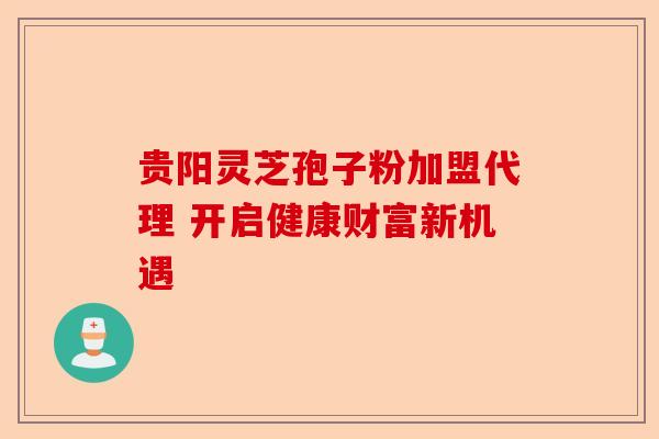 贵阳灵芝孢子粉加盟代理 开启健康财富新机遇-第1张图片-卓越灵芝孢子粉