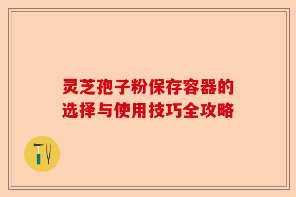 灵芝孢子粉保存容器的选择与使用技巧全攻略-第1张图片-卓越灵芝孢子粉