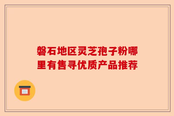 磐石地区灵芝孢子粉哪里有售寻优质产品推荐-第1张图片-卓越灵芝孢子粉 磐石地区灵芝孢子粉哪里有售寻优质产品推荐-第1张图片-卓越灵芝孢子粉