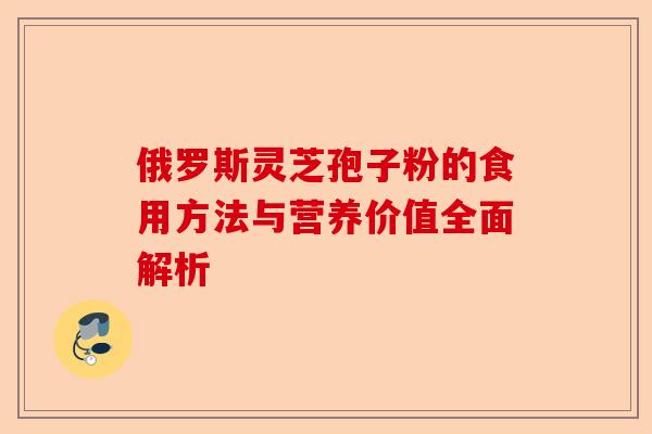 俄罗斯灵芝孢子粉的食用方法与营养价值全面解析-第1张图片-卓越灵芝孢子粉
