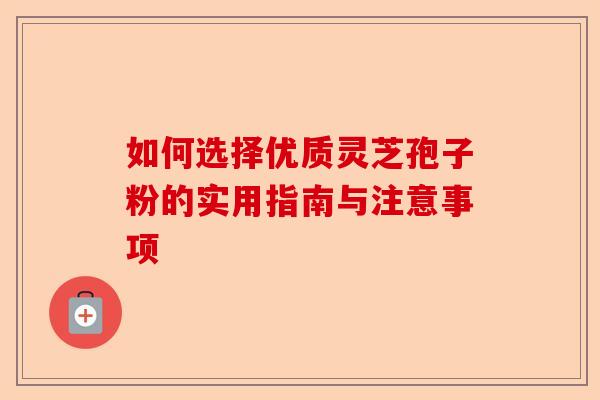 如何选择优质灵芝孢子粉的实用指南与注意事项-第1张图片-卓越灵芝孢子粉