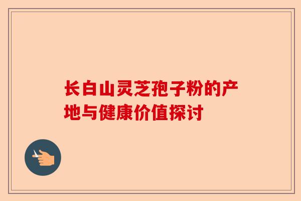 长白山灵芝孢子粉的产地与健康价值探讨-第1张图片-卓越灵芝孢子粉 长白山灵芝孢子粉的产地与健康价值探讨-第1张图片-卓越灵芝孢子粉