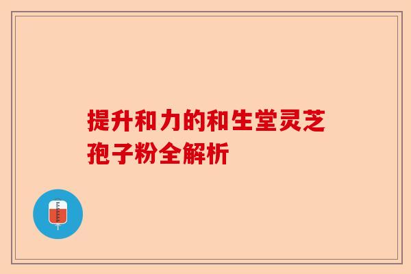 提升和力的和生堂灵芝孢子粉全解析-第1张图片-卓越灵芝孢子粉