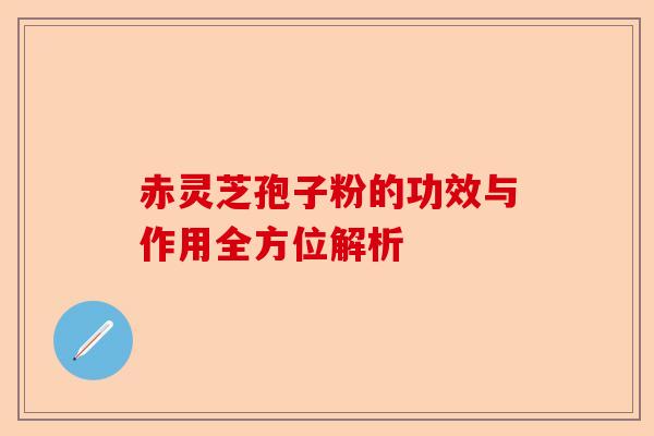 赤灵芝孢子粉的功效与作用全方位解析-第1张图片-卓越灵芝孢子粉 赤灵芝孢子粉的功效与作用全方位解析-第1张图片-卓越灵芝孢子粉