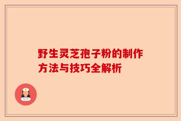 野生灵芝孢子粉的制作方法与技巧全解析-第1张图片-卓越灵芝孢子粉 野生灵芝孢子粉的制作方法与技巧全解析-第1张图片-卓越灵芝孢子粉