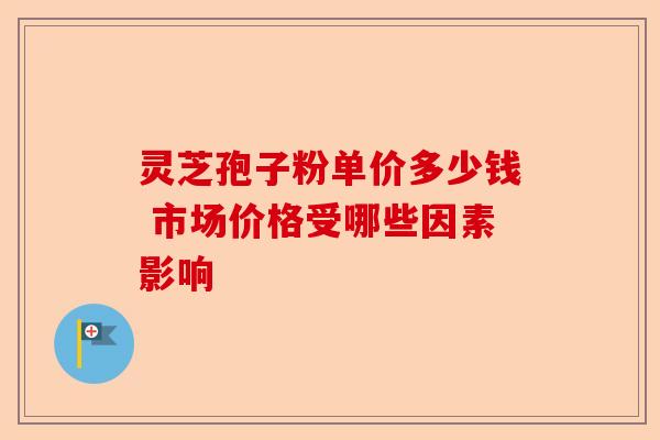 灵芝孢子粉单价多少钱 市场价格受哪些因素影响-第1张图片-卓越灵芝孢子粉 灵芝孢子粉单价多少钱 市场价格受哪些因素影响-第1张图片-卓越灵芝孢子粉