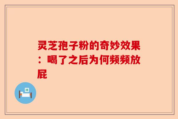 灵芝孢子粉的奇妙效果：喝了之后为何频频放屁-第1张图片-卓越灵芝孢子粉