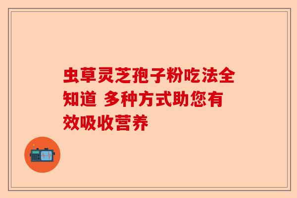 虫草灵芝孢子粉吃法全知道 多种方式助您有效吸收营养-第1张图片-卓越灵芝孢子粉