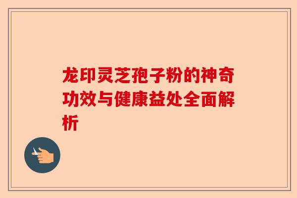龙印灵芝孢子粉的神奇功效与健康益处全面解析-第1张图片-卓越灵芝孢子粉 龙印灵芝孢子粉的神奇功效与健康益处全面解析-第1张图片-卓越灵芝孢子粉