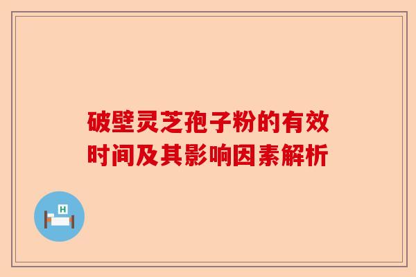 破壁灵芝孢子粉的有效时间及其影响因素解析-第1张图片-卓越灵芝孢子粉 破壁灵芝孢子粉的有效时间及其影响因素解析-第1张图片-卓越灵芝孢子粉