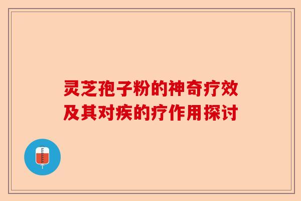 灵芝孢子粉的神奇疗效及其对疾的疗作用探讨-第1张图片-卓越灵芝孢子粉 灵芝孢子粉的神奇疗效及其对疾的疗作用探讨-第1张图片-卓越灵芝孢子粉