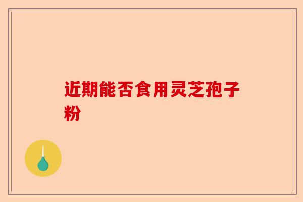 近期能否食用灵芝孢子粉-第1张图片-卓越灵芝孢子粉 近期能否食用灵芝孢子粉-第1张图片-卓越灵芝孢子粉