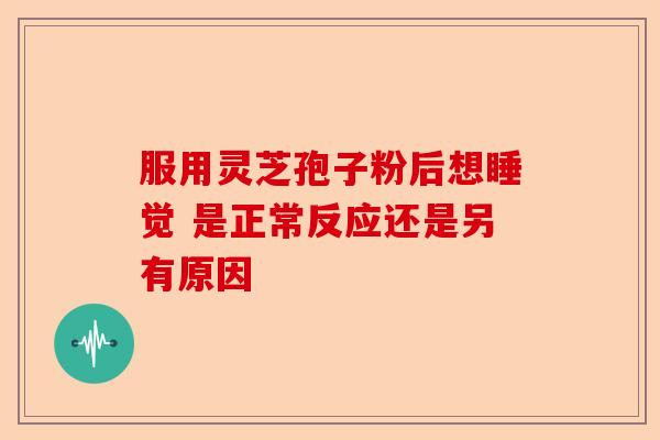 服用灵芝孢子粉后想睡觉 是正常反应还是另有原因-第1张图片-卓越灵芝孢子粉 服用灵芝孢子粉后想睡觉 是正常反应还是另有原因-第1张图片-卓越灵芝孢子粉