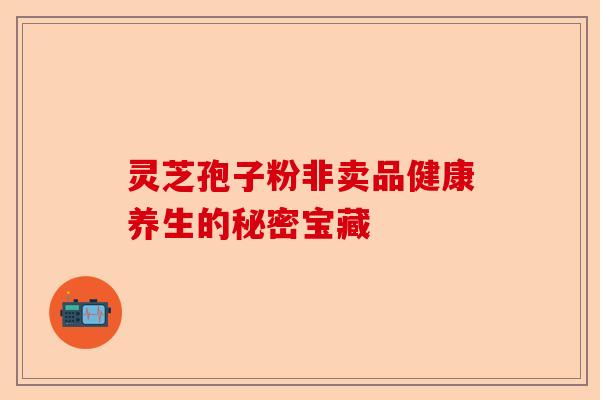 灵芝孢子粉非卖品健康养生的秘密宝藏-第1张图片-卓越灵芝孢子粉