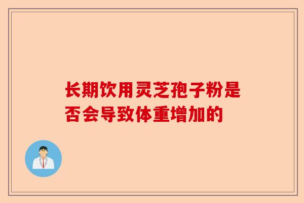 长期饮用灵芝孢子粉是否会导致体重增加的-第1张图片-卓越灵芝孢子粉 长期饮用灵芝孢子粉是否会导致体重增加的-第1张图片-卓越灵芝孢子粉