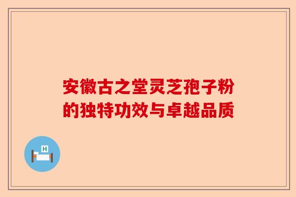 安徽古之堂灵芝孢子粉的独特功效与卓越品质-第1张图片-卓越灵芝孢子粉 安徽古之堂灵芝孢子粉的独特功效与卓越品质-第1张图片-卓越灵芝孢子粉