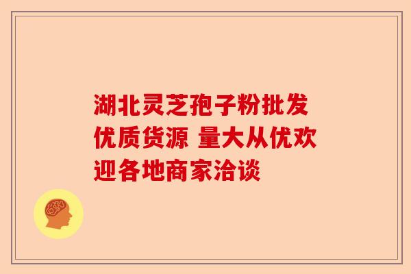 湖北灵芝孢子粉批发 优质货源 量大从优欢迎各地商家洽谈-第1张图片-卓越灵芝孢子粉